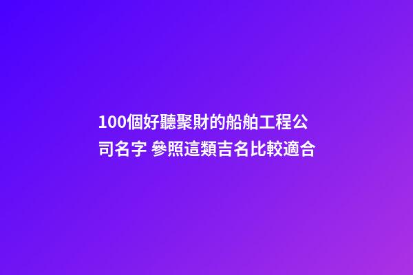 100個好聽聚財的船舶工程公司名字 參照這類吉名比較適合-第1張-公司起名-玄機派